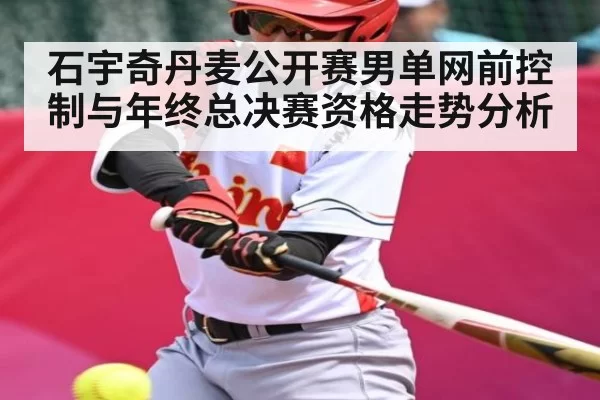 石宇奇丹麦公开赛男单网前控制与年终总决赛资格走势分析