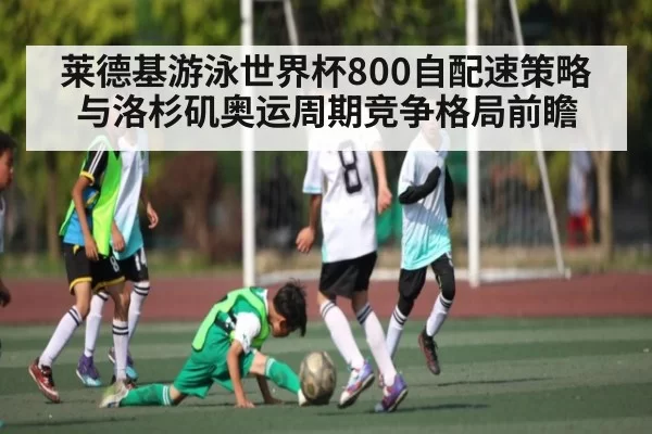 莱德基游泳世界杯800自配速策略与洛杉矶奥运周期竞争格局前瞻