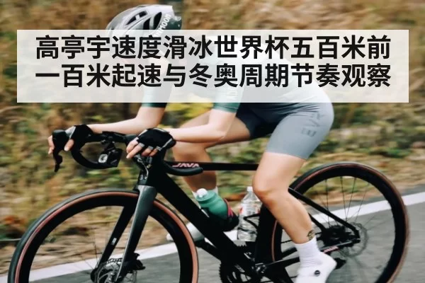高亭宇速度滑冰世界杯五百米前一百米起速与冬奥周期节奏观察