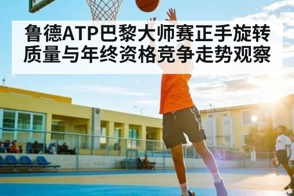 鲁德ATP巴黎大师赛正手旋转质量与年终资格竞争走势观察
